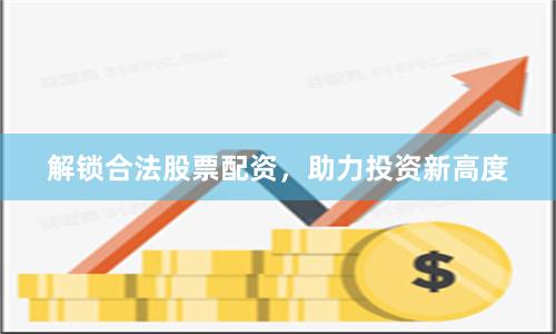 解鎖合法股票配資，助力投資新高度